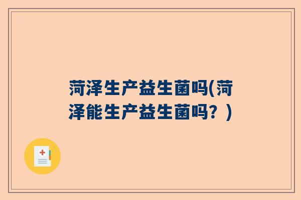 菏泽生产益生菌吗(菏泽能生产益生菌吗？)