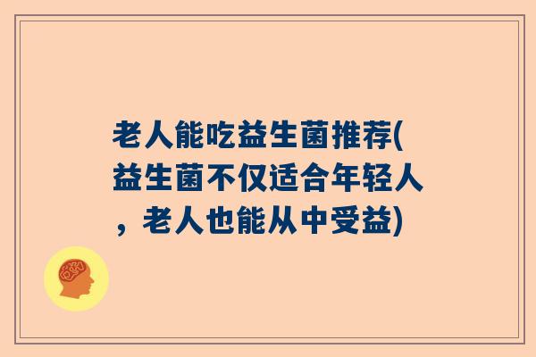 老人能吃益生菌推荐(益生菌不仅适合年轻人，老人也能从中受益)