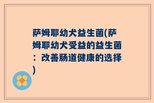 萨姆耶幼犬益生菌(萨姆耶幼犬受益的益生菌：改善肠道健康的选择)