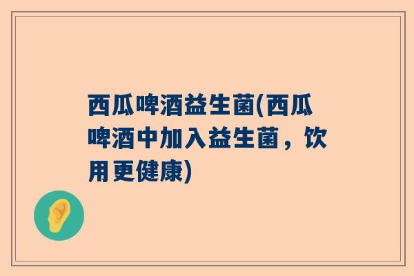西瓜啤酒益生菌(西瓜啤酒中加入益生菌，饮用更健康)
