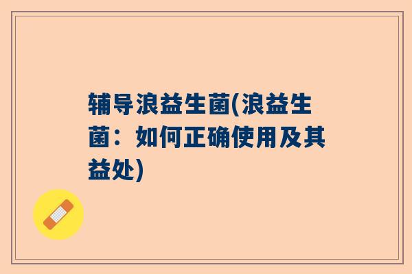 辅导浪益生菌(浪益生菌：如何正确使用及其益处)