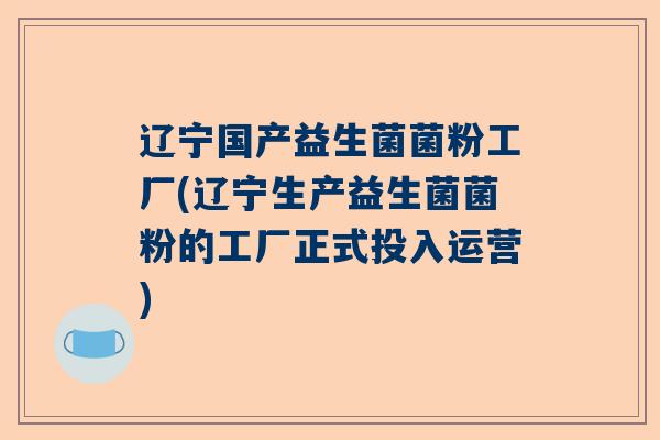 辽宁国产益生菌菌粉工厂(辽宁生产益生菌菌粉的工厂正式投入运营)