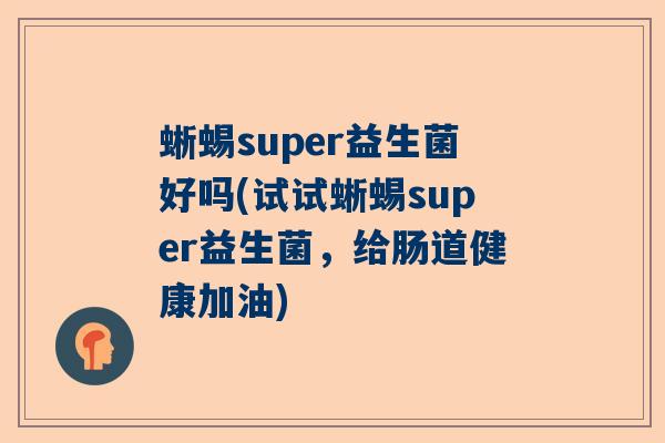 蜥蜴super益生菌好吗(试试蜥蜴super益生菌，给肠道健康加油)