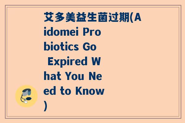 艾多美益生菌过期(Aidomei Probiotics Go Expired What You Need to Know)