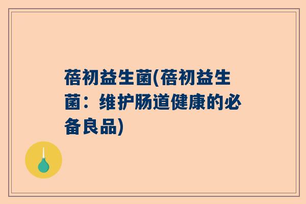 蓓初益生菌(蓓初益生菌：维护肠道健康的必备良品)
