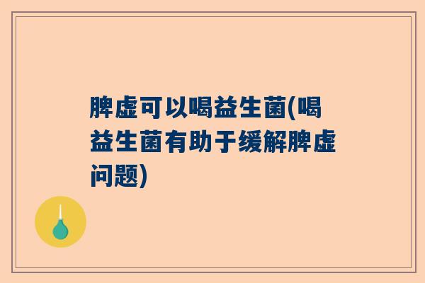 脾虚可以喝益生菌(喝益生菌有助于缓解脾虚问题)