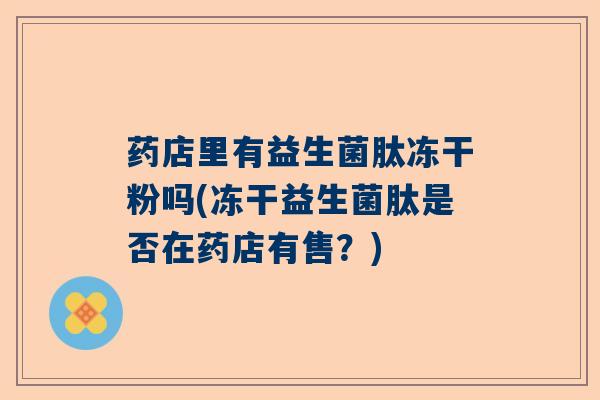 药店里有益生菌肽冻干粉吗(冻干益生菌肽是否在药店有售？)