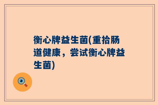 衡心牌益生菌(重拾肠道健康，尝试衡心牌益生菌)