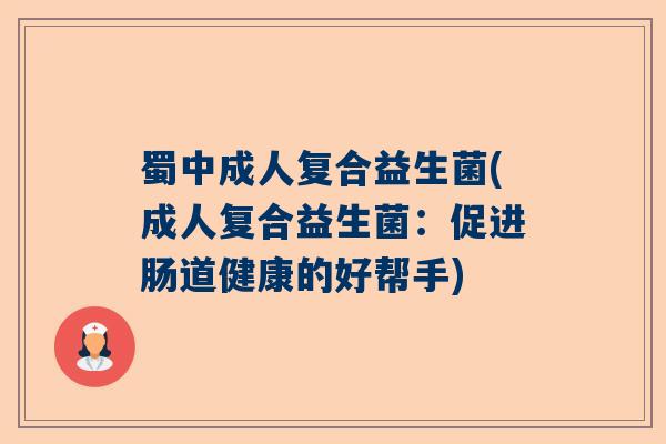 蜀中成人复合益生菌(成人复合益生菌：促进肠道健康的好帮手)