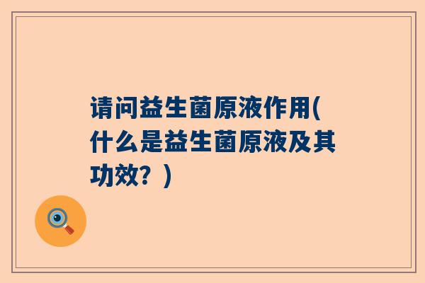 请问益生菌原液作用(什么是益生菌原液及其功效？)