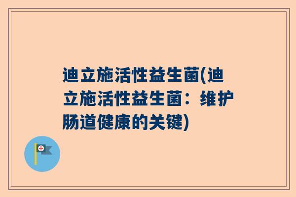 迪立施活性益生菌(迪立施活性益生菌：维护肠道健康的关键)