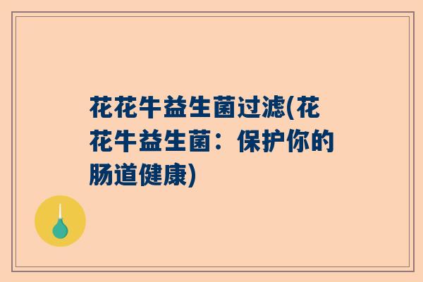花花牛益生菌过滤(花花牛益生菌：保护你的肠道健康)