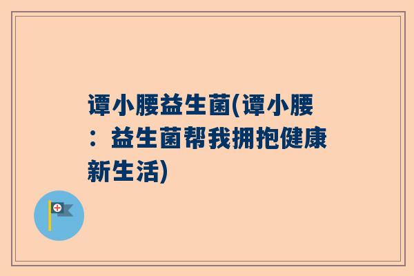谭小腰益生菌(谭小腰：益生菌帮我拥抱健康新生活)