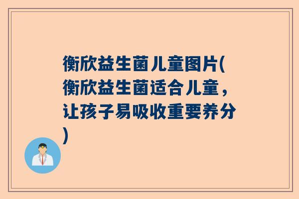 衡欣益生菌儿童图片(衡欣益生菌适合儿童，让孩子易吸收重要养分)