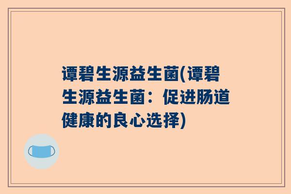 谭碧生源益生菌(谭碧生源益生菌：促进肠道健康的良心选择)