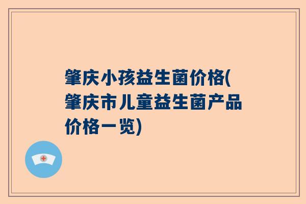 肇庆小孩益生菌价格(肇庆市儿童益生菌产品价格一览)