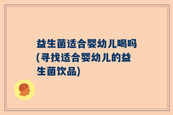 益生菌适合婴幼儿喝吗(寻找适合婴幼儿的益生菌饮品)