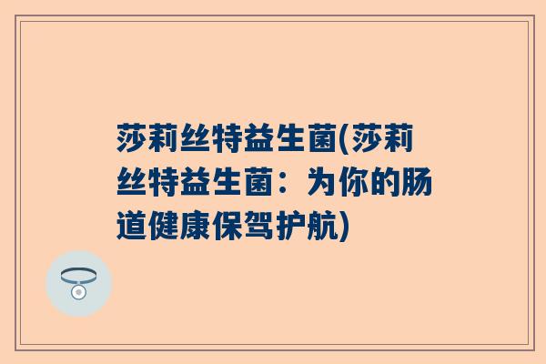 莎莉丝特益生菌(莎莉丝特益生菌：为你的肠道健康保驾护航)