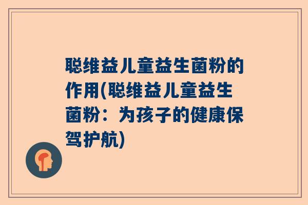聪维益儿童益生菌粉的作用(聪维益儿童益生菌粉：为孩子的健康保驾护航)