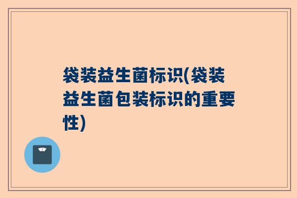 袋装益生菌标识(袋装益生菌包装标识的重要性)