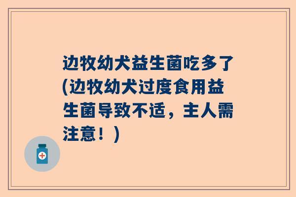 边牧幼犬益生菌吃多了(边牧幼犬过度食用益生菌导致不适，主人需注意！)
