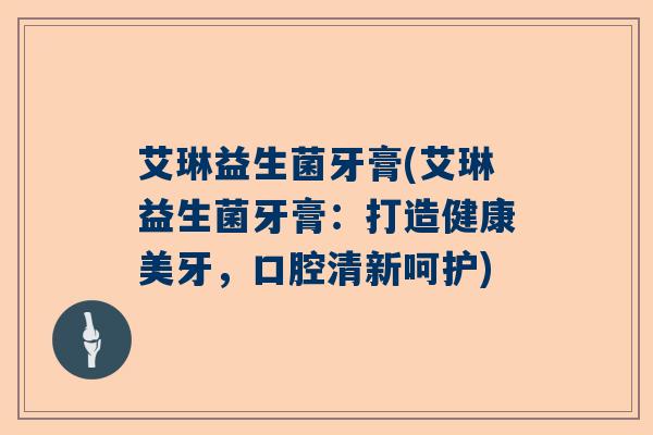 艾琳益生菌牙膏(艾琳益生菌牙膏：打造健康美牙，口腔清新呵护)