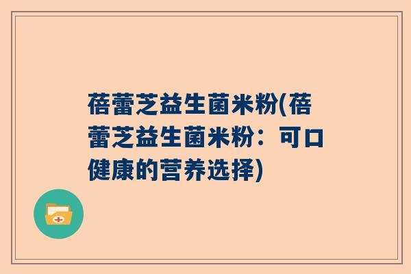 蓓蕾芝益生菌米粉(蓓蕾芝益生菌米粉：可口健康的营养选择)