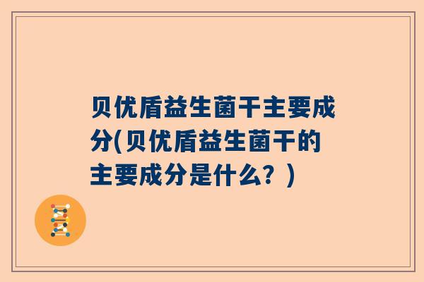 贝优盾益生菌干主要成分(贝优盾益生菌干的主要成分是什么？)