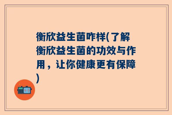 衡欣益生菌咋样(了解衡欣益生菌的功效与作用，让你健康更有保障)