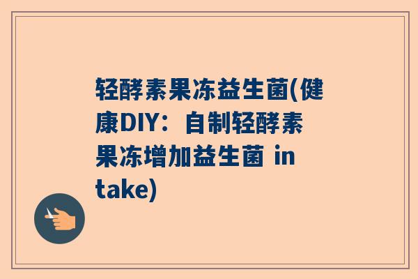轻酵素果冻益生菌(健康DIY：自制轻酵素果冻增加益生菌 intake)