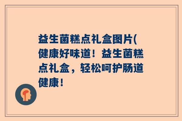 益生菌糕点礼盒图片(健康好味道！益生菌糕点礼盒，轻松呵护肠道健康！