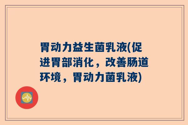 胃动力益生菌乳液(促进胃部消化，改善肠道环境，胃动力菌乳液)