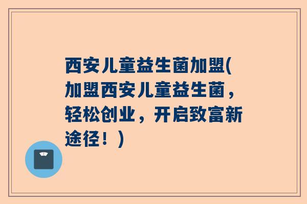 西安儿童益生菌加盟(加盟西安儿童益生菌，轻松创业，开启致富新途径！)