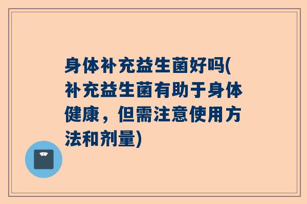 身体补充益生菌好吗(补充益生菌有助于身体健康，但需注意使用方法和剂量)