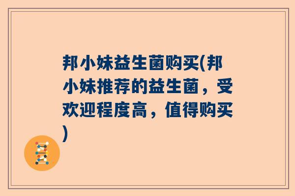 邦小妹益生菌购买(邦小妹推荐的益生菌，受欢迎程度高，值得购买)