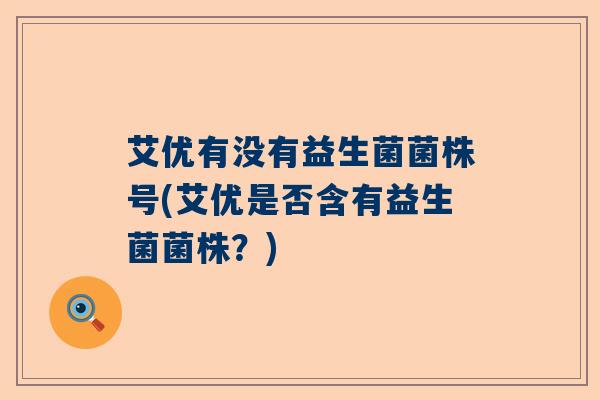 艾优有没有益生菌菌株号(艾优是否含有益生菌菌株？)