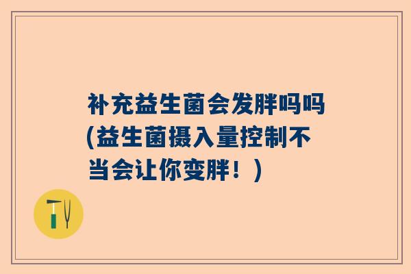 补充益生菌会发胖吗吗(益生菌摄入量控制不当会让你变胖！)