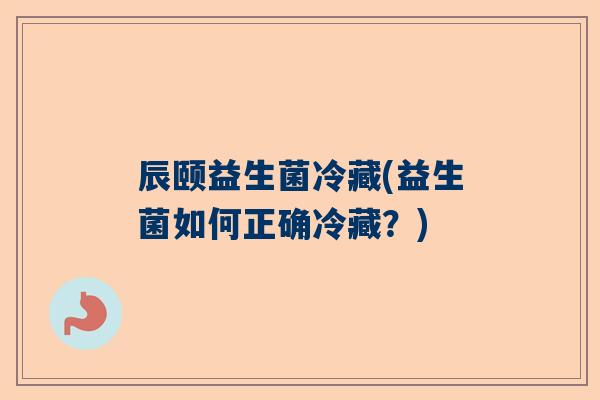 辰颐益生菌冷藏(益生菌如何正确冷藏？)
