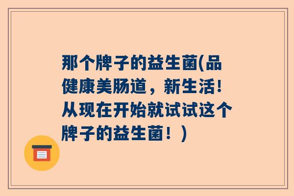 那个牌子的益生菌(品健康美肠道，新生活！从现在开始就试试这个牌子的益生菌！)