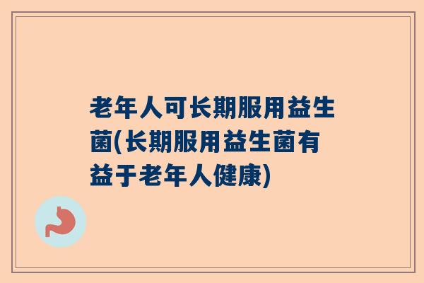 老年人可长期服用益生菌(长期服用益生菌有益于老年人健康)