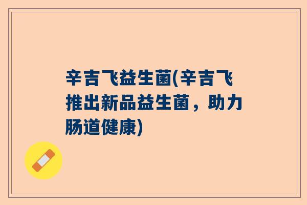 辛吉飞益生菌(辛吉飞推出新品益生菌，助力肠道健康)