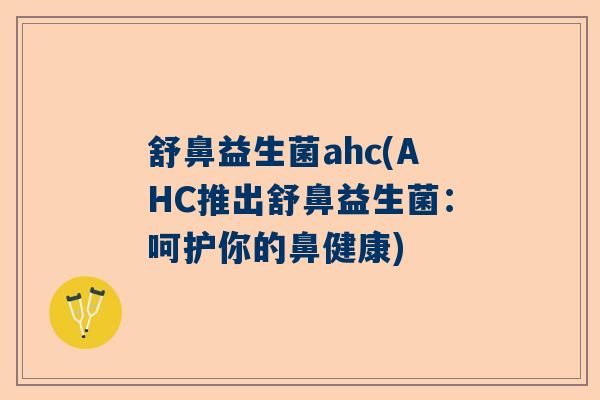 舒鼻益生菌ahc(AHC推出舒鼻益生菌：呵护你的鼻健康)