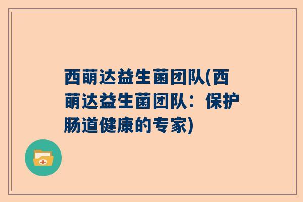 西萌达益生菌团队(西萌达益生菌团队：保护肠道健康的专家)