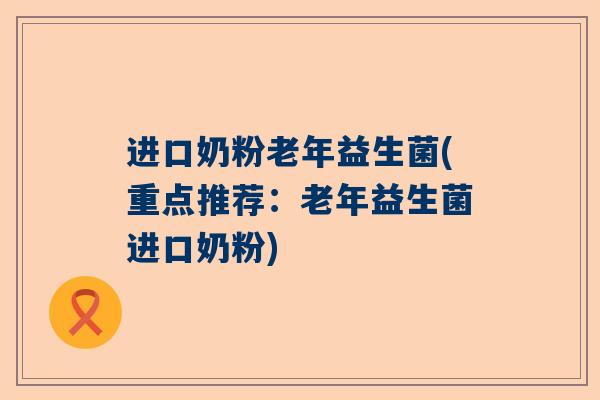 进口奶粉老年益生菌(重点推荐：老年益生菌进口奶粉)