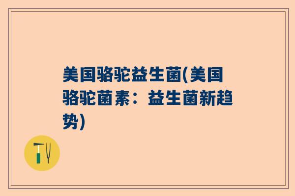 美国骆驼益生菌(美国骆驼菌素：益生菌新趋势)