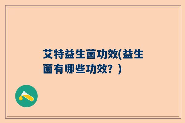 艾特益生菌功效(益生菌有哪些功效？)