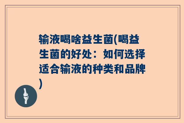 输液喝啥益生菌(喝益生菌的好处：如何选择适合输液的种类和品牌)