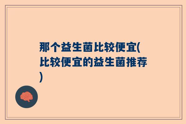 那个益生菌比较便宜(比较便宜的益生菌推荐)