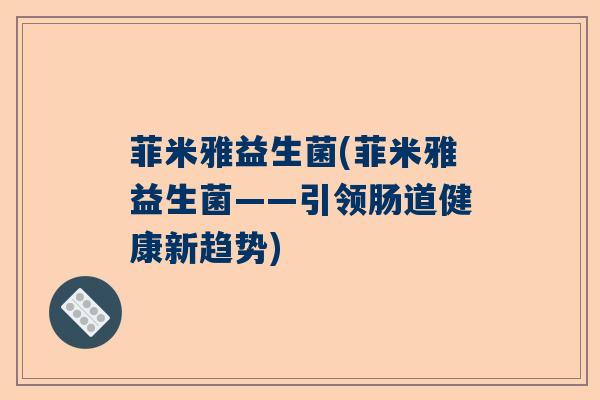 菲米雅益生菌(菲米雅益生菌——引领肠道健康新趋势)