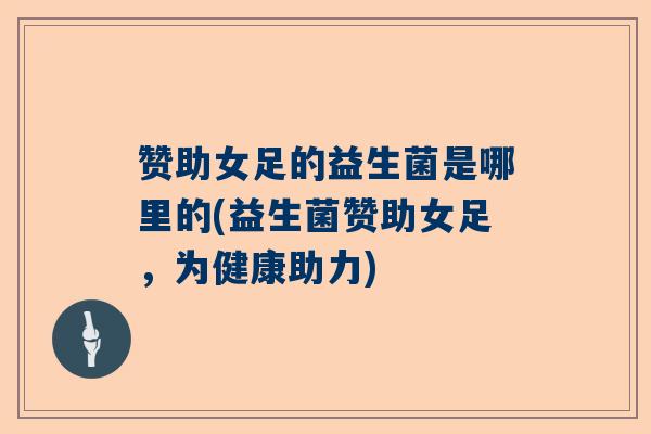 赞助女足的益生菌是哪里的(益生菌赞助女足，为健康助力)